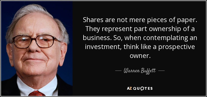 Shares are not mere pieces of paper. They represent part ownership of a business. So, when contemplating an investment, think like a prospective owner. - Warren Buffett