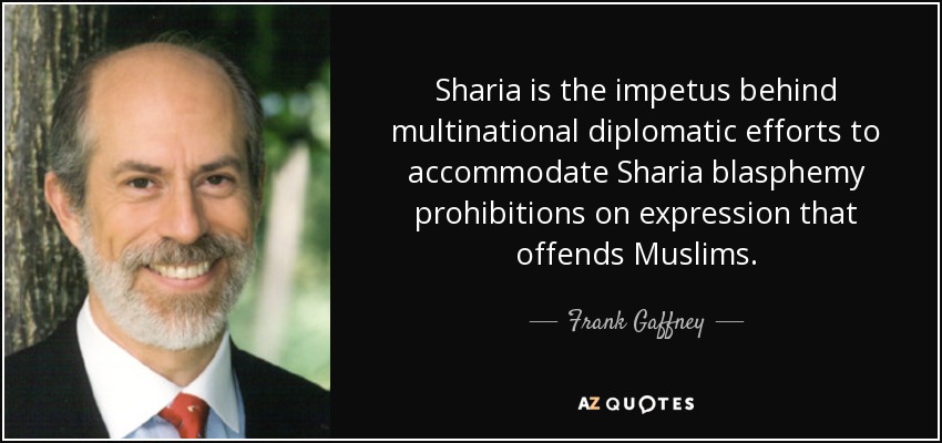 Sharia is the impetus behind multinational diplomatic efforts to accommodate Sharia blasphemy prohibitions on expression that offends Muslims. - Frank Gaffney