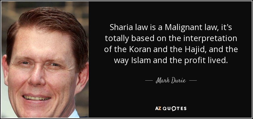 Sharia law is a Malignant law, it's totally based on the interpretation of the Koran and the Hajid, and the way Islam and the profit lived. - Mark Durie