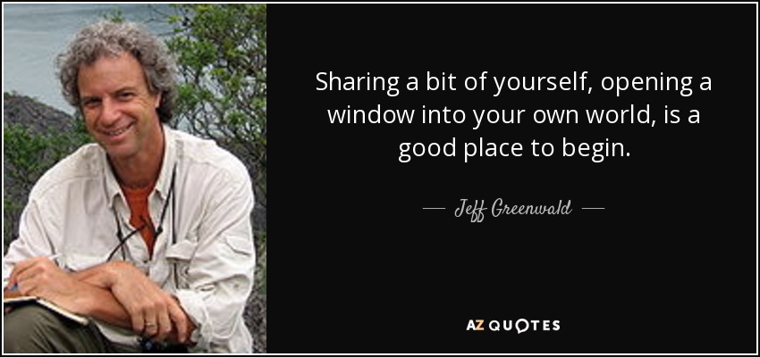Sharing a bit of yourself, opening a window into your own world, is a good place to begin. - Jeff Greenwald