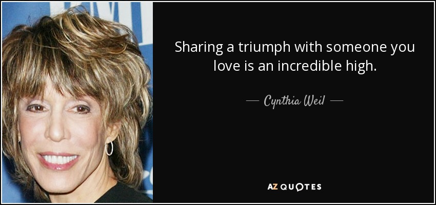 Sharing a triumph with someone you love is an incredible high. - Cynthia Weil