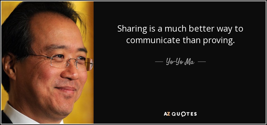 Sharing is a much better way to communicate than proving. - Yo-Yo Ma