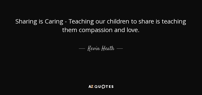 Sharing is Caring - Teaching our children to share is teaching them compassion and love. - Kevin Heath
