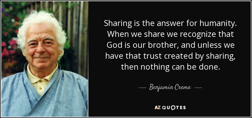 Sharing is the answer for humanity. When we share we recognize that God is our brother, and unless we have that trust created by sharing, then nothing can be done. - Benjamin Creme