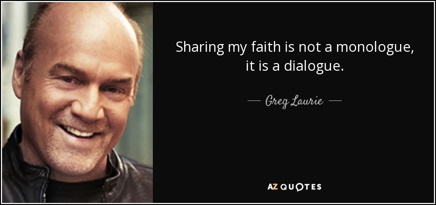 Sharing my faith is not a monologue, it is a dialogue. - Greg Laurie