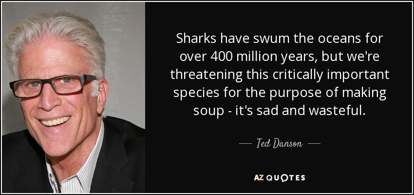 Sharks have swum the oceans for over 400 million years, but we're threatening this critically important species for the purpose of making soup - it's sad and wasteful. - Ted Danson