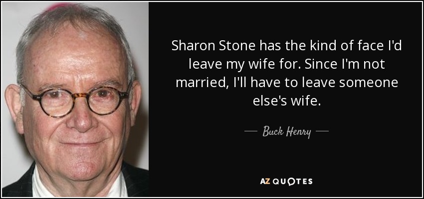 Sharon Stone has the kind of face I'd leave my wife for. Since I'm not married, I'll have to leave someone else's wife. - Buck Henry