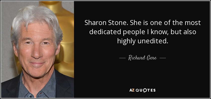 Sharon Stone. She is one of the most dedicated people I know, but also highly unedited. - Richard Gere