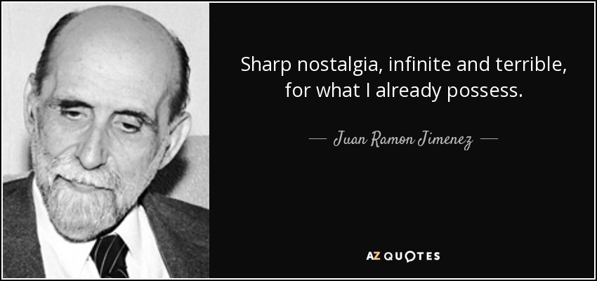 Sharp nostalgia, infinite and terrible, for what I already possess. - Juan Ramon Jimenez
