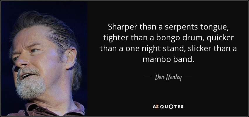 Sharper than a serpents tongue, tighter than a bongo drum, quicker than a one night stand, slicker than a mambo band. - Don Henley