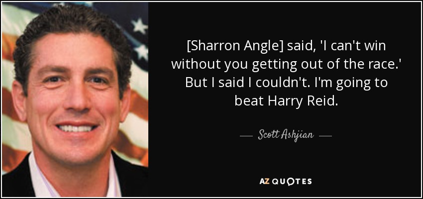 [Sharron Angle] said, 'I can't win without you getting out of the race.' But I said I couldn't. I'm going to beat Harry Reid. - Scott Ashjian