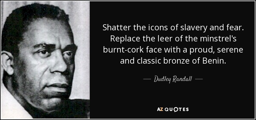 Shatter the icons of slavery and fear. Replace the leer of the minstrel's burnt-cork face with a proud, serene and classic bronze of Benin. - Dudley Randall