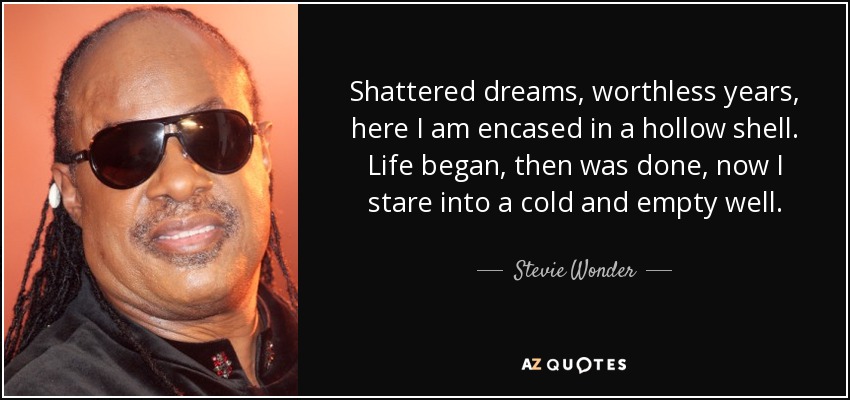 Shattered dreams, worthless years, here I am encased in a hollow shell. Life began, then was done, now I stare into a cold and empty well. - Stevie Wonder