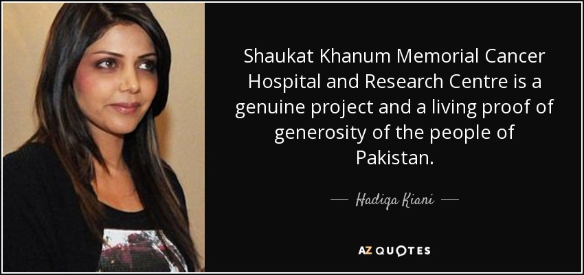 Shaukat Khanum Memorial Cancer Hospital and Research Centre is a genuine project and a living proof of generosity of the people of Pakistan. - Hadiqa Kiani