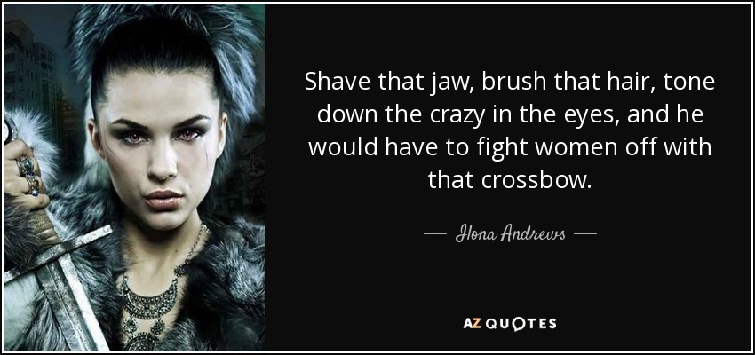 Shave that jaw, brush that hair, tone down the crazy in the eyes, and he would have to fight women off with that crossbow. - Ilona Andrews