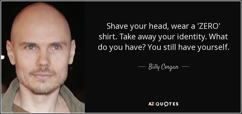 Shave your head, wear a 'ZERO' shirt. Take away your identity. What do you have? You still have yourself. - Billy Corgan