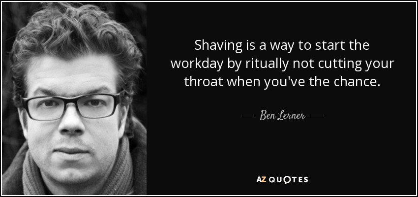 Shaving is a way to start the workday by ritually not cutting your throat when you've the chance. - Ben Lerner