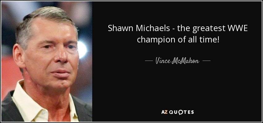 Shawn Michaels - the greatest WWE champion of all time! - Vince McMahon