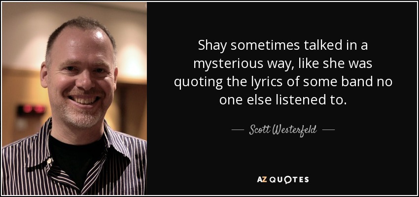 Shay sometimes talked in a mysterious way, like she was quoting the lyrics of some band no one else listened to. - Scott Westerfeld