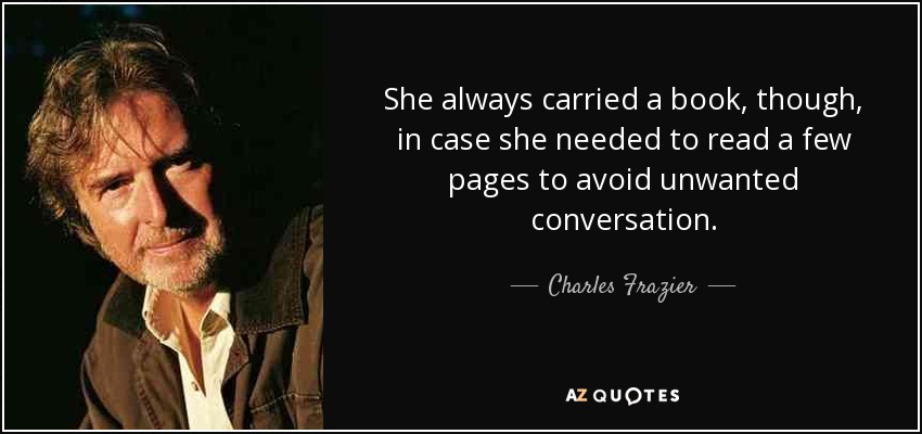 She always carried a book, though, in case she needed to read a few pages to avoid unwanted conversation. - Charles Frazier