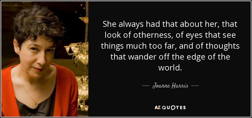 She always had that about her, that look of otherness, of eyes that see things much too far, and of thoughts that wander off the edge of the world. - Joanne Harris