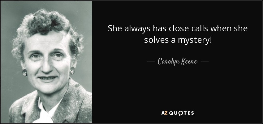 She always has close calls when she solves a mystery! - Carolyn Keene