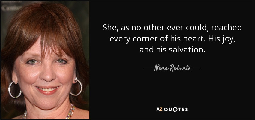 She, as no other ever could, reached every corner of his heart. His joy, and his salvation. - Nora Roberts