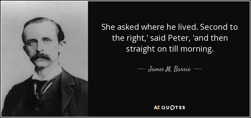 She asked where he lived. Second to the right,' said Peter, 'and then straight on till morning. - James M. Barrie