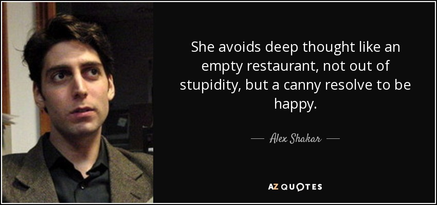She avoids deep thought like an empty restaurant, not out of stupidity, but a canny resolve to be happy. - Alex Shakar