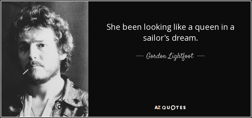 She been looking like a queen in a sailor's dream. - Gordon Lightfoot