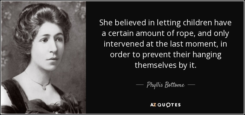 She believed in letting children have a certain amount of rope, and only intervened at the last moment, in order to prevent their hanging themselves by it. - Phyllis Bottome