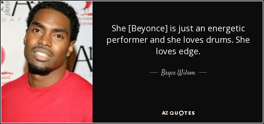 She [Beyonce] is just an energetic performer and she loves drums. She loves edge. - Bryce Wilson