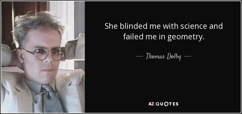 She blinded me with science and failed me in geometry. - Thomas Dolby