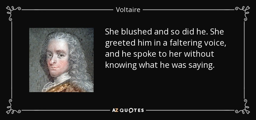 She blushed and so did he. She greeted him in a faltering voice, and he spoke to her without knowing what he was saying. - Voltaire