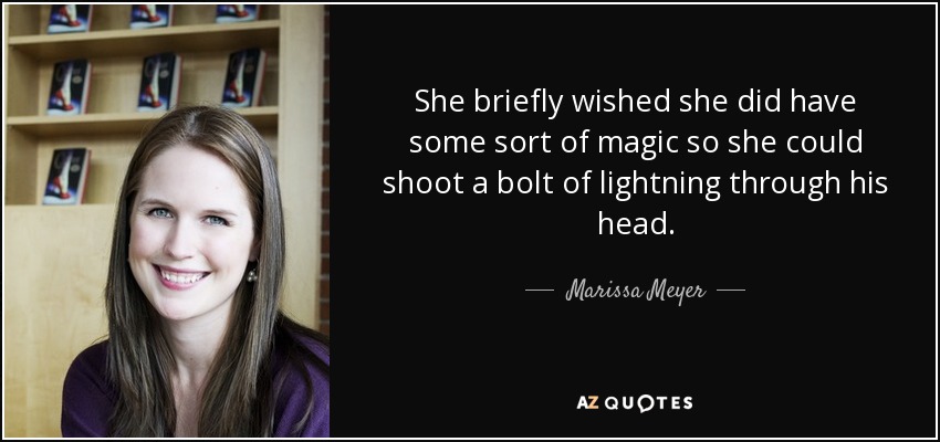 She briefly wished she did have some sort of magic so she could shoot a bolt of lightning through his head. - Marissa Meyer