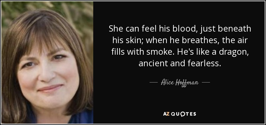 She can feel his blood, just beneath his skin; when he breathes, the air fills with smoke. He's like a dragon, ancient and fearless. - Alice Hoffman