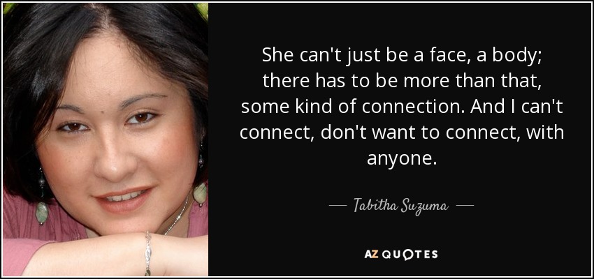 She can't just be a face, a body; there has to be more than that, some kind of connection. And I can't connect, don't want to connect, with anyone. - Tabitha Suzuma