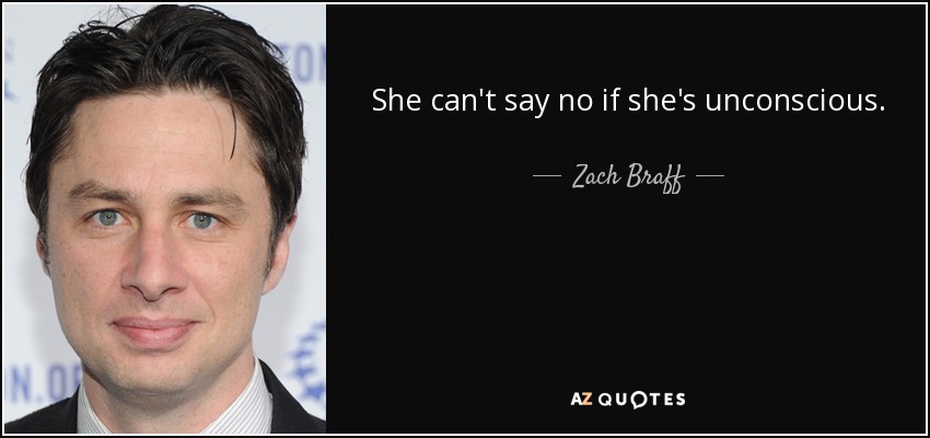 She can't say no if she's unconscious. - Zach Braff