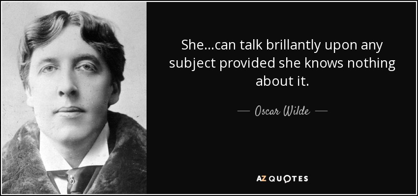 She...can talk brillantly upon any subject provided she knows nothing about it. - Oscar Wilde