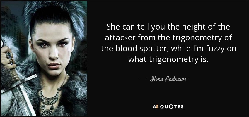 She can tell you the height of the attacker from the trigonometry of the blood spatter, while I'm fuzzy on what trigonometry is. - Ilona Andrews