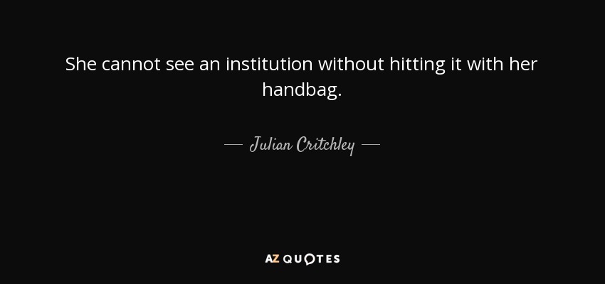 She cannot see an institution without hitting it with her handbag. - Julian Critchley