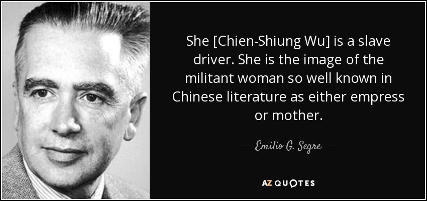 She [Chien-Shiung Wu] is a slave driver. She is the image of the militant woman so well known in Chinese literature as either empress or mother. - Emilio G. Segre