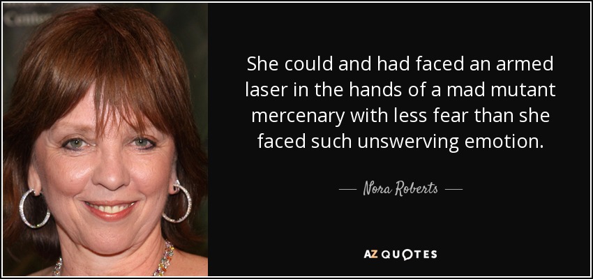 She could and had faced an armed laser in the hands of a mad mutant mercenary with less fear than she faced such unswerving emotion. - Nora Roberts