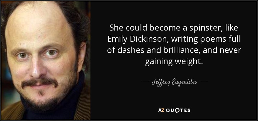 She could become a spinster, like Emily Dickinson, writing poems full of dashes and brilliance, and never gaining weight. - Jeffrey Eugenides