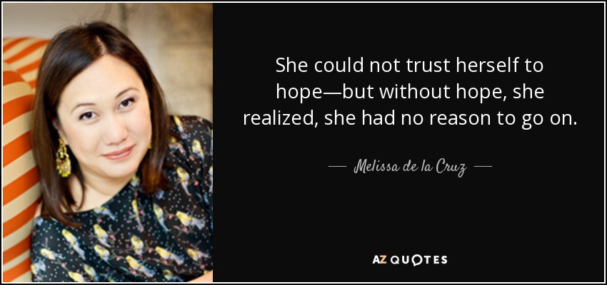 She could not trust herself to hope—but without hope, she realized, she had no reason to go on. - Melissa de la Cruz