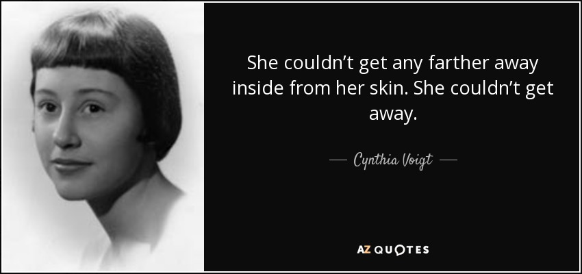 She couldn’t get any farther away inside from her skin. She couldn’t get away. - Cynthia Voigt