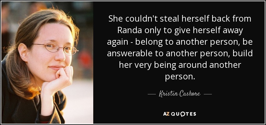 She couldn't steal herself back from Randa only to give herself away again - belong to another person, be answerable to another person, build her very being around another person. - Kristin Cashore
