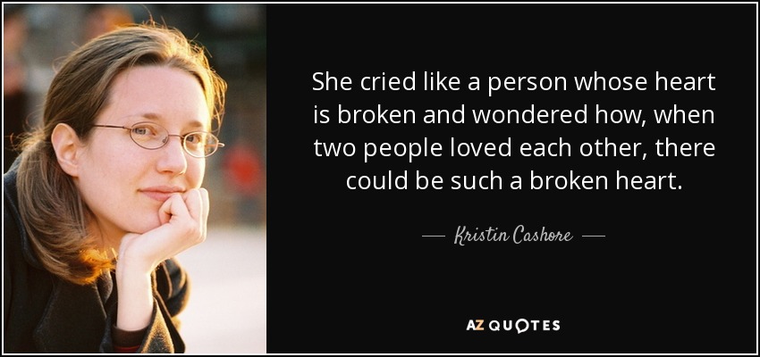 She cried like a person whose heart is broken and wondered how, when two people loved each other, there could be such a broken heart. - Kristin Cashore