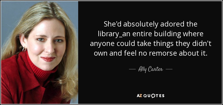 She'd absolutely adored the library_an entire building where anyone could take things they didn't own and feel no remorse about it. - Ally Carter