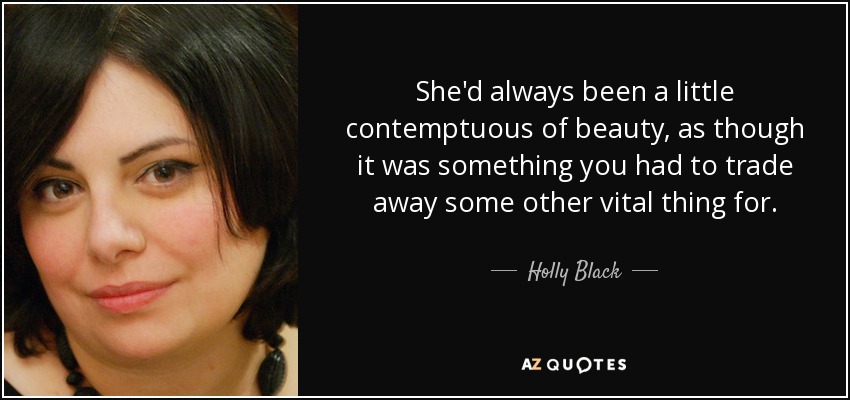 She'd always been a little contemptuous of beauty, as though it was something you had to trade away some other vital thing for. - Holly Black